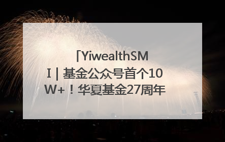 YiwealthSMI｜基金公众号首个10W+！华夏基金27周年讲述四代人的财富故事
