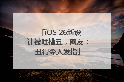 iOS 26新设计被吐槽丑，网友：丑得令人发指